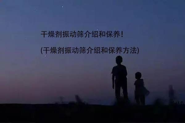 幹燥劑振動篩介紹和保養！(幹燥劑振動篩介紹和保養方法)